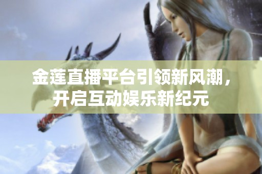 金莲直播平台引领新风潮，开启互动娱乐新纪元