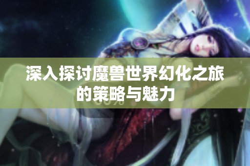 深入探讨魔兽世界幻化之旅的策略与魅力