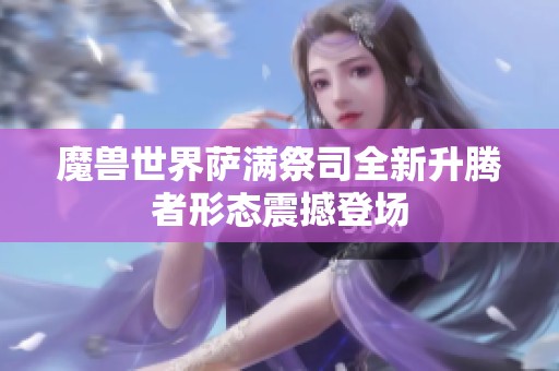 魔兽世界萨满祭司全新升腾者形态震撼登场