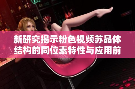 新研究揭示粉色视频苏晶体结构的同位素特性与应用前景