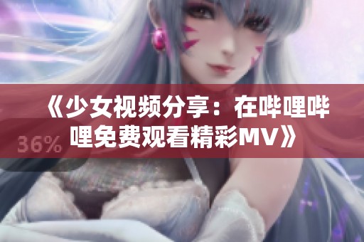 《少女视频分享：在哔哩哔哩免费观看精彩MV》