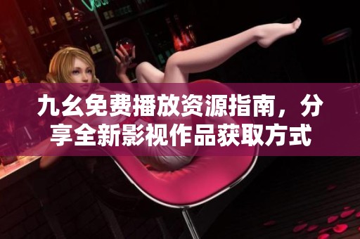 九幺免费播放资源指南，分享全新影视作品获取方式