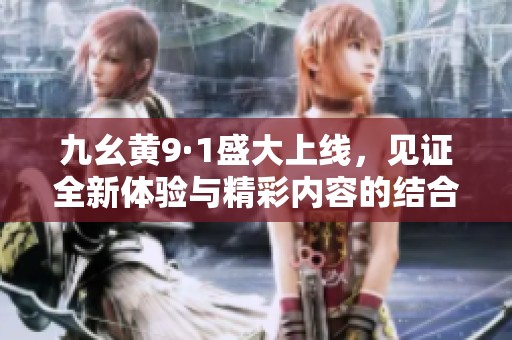 九幺黄9·1盛大上线，见证全新体验与精彩内容的结合