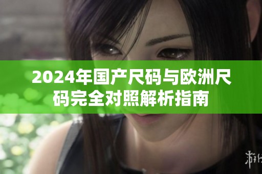 2024年国产尺码与欧洲尺码完全对照解析指南