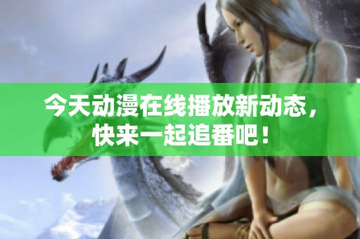 今天动漫在线播放新动态，快来一起追番吧！