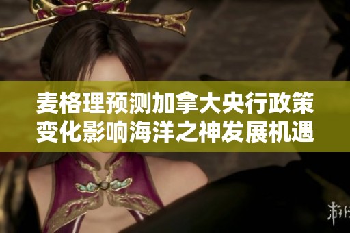 麦格理预测加拿大央行政策变化影响海洋之神发展机遇
