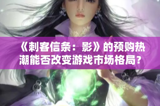 《刺客信条：影》的预购热潮能否改变游戏市场格局？
