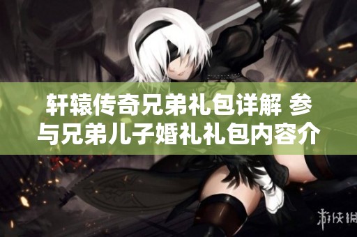 轩辕传奇兄弟礼包详解 参与兄弟儿子婚礼礼包内容介绍