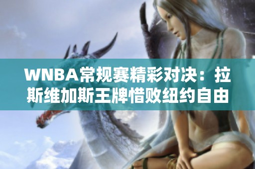 WNBA常规赛精彩对决：拉斯维加斯王牌惜败纽约自由人