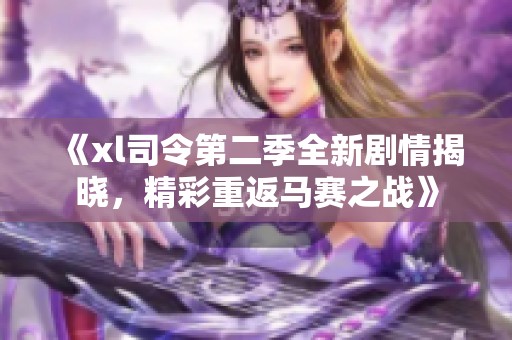 《xl司令第二季全新剧情揭晓，精彩重返马赛之战》