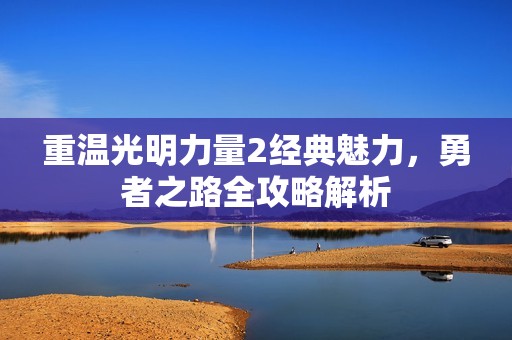 重温光明力量2经典魅力，勇者之路全攻略解析