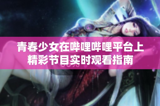 青春少女在哔哩哔哩平台上精彩节目实时观看指南