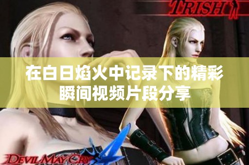 在白日焰火中记录下的精彩瞬间视频片段分享