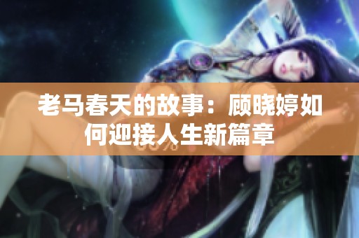 老马春天的故事：顾晓婷如何迎接人生新篇章