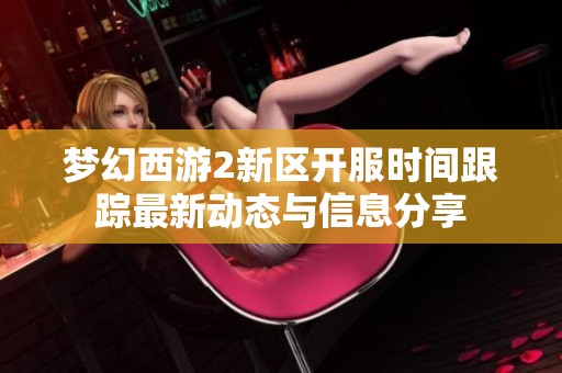 梦幻西游2新区开服时间跟踪最新动态与信息分享