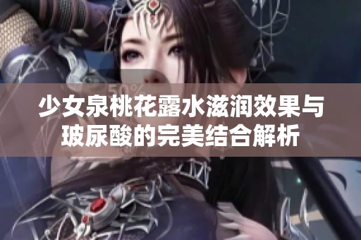 少女泉桃花露水滋润效果与玻尿酸的完美结合解析