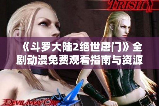 《斗罗大陆2绝世唐门》全剧动漫免费观看指南与资源分享