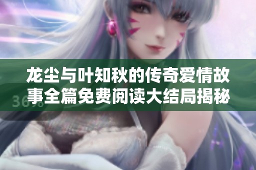 龙尘与叶知秋的传奇爱情故事全篇免费阅读大结局揭秘