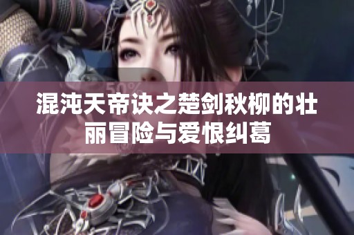 混沌天帝诀之楚剑秋柳的壮丽冒险与爱恨纠葛