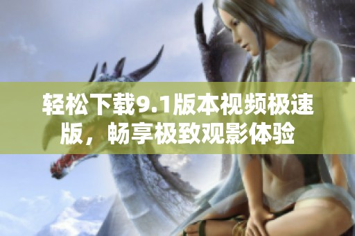 轻松下载9.1版本视频极速版，畅享极致观影体验