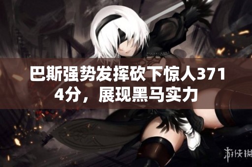 巴斯强势发挥砍下惊人3714分，展现黑马实力