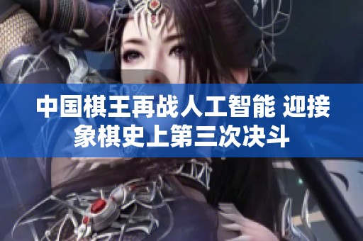 中国棋王再战人工智能 迎接象棋史上第三次决斗