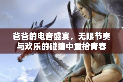 爸爸的电音盛宴，无限节奏与欢乐的碰撞中重拾青春