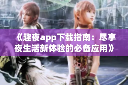 《趣夜app下载指南：尽享夜生活新体验的必备应用》