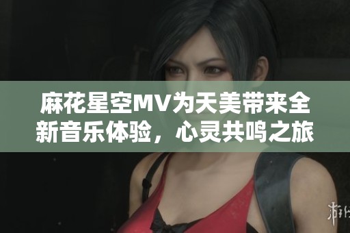 麻花星空MV为天美带来全新音乐体验，心灵共鸣之旅！