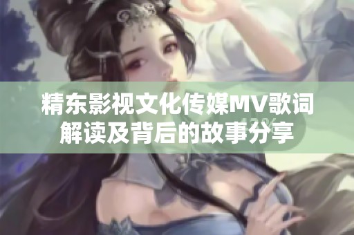 精东影视文化传媒MV歌词解读及背后的故事分享