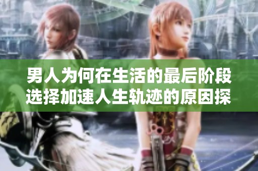 男人为何在生活的最后阶段选择加速人生轨迹的原因探讨