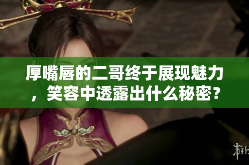 厚嘴唇的二哥终于展现魅力，笑容中透露出什么秘密？
