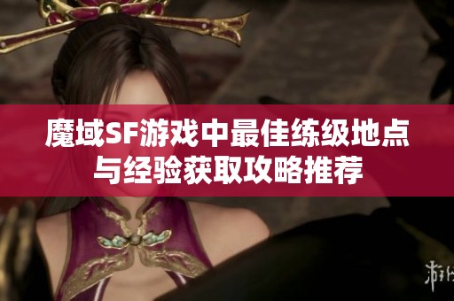 魔域SF游戏中最佳练级地点与经验获取攻略推荐