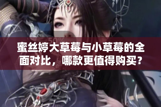 蜜丝婷大草莓与小草莓的全面对比，哪款更值得购买？