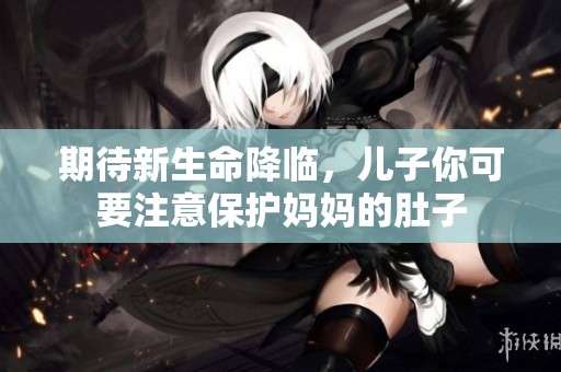 期待新生命降临，儿子你可要注意保护妈妈的肚子
