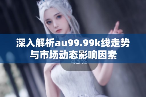 深入解析au99.99k线走势与市场动态影响因素