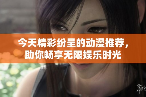 今天精彩纷呈的动漫推荐，助你畅享无限娱乐时光