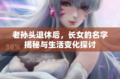 老孙头退休后，长女的名字揭秘与生活变化探讨