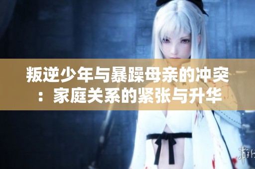 叛逆少年与暴躁母亲的冲突：家庭关系的紧张与升华