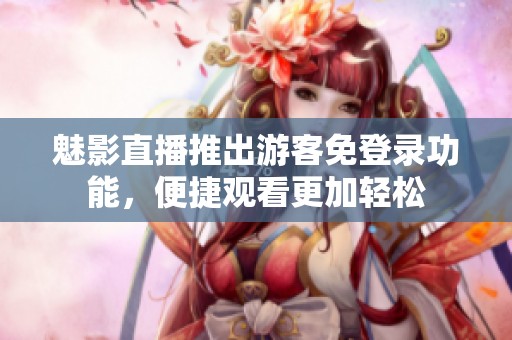 魅影直播推出游客免登录功能，便捷观看更加轻松