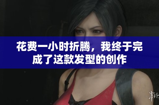 花费一小时折腾，我终于完成了这款发型的创作
