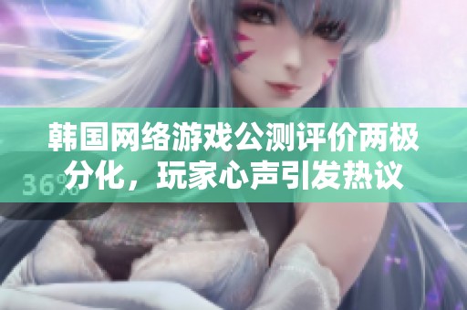 韩国网络游戏公测评价两极分化，玩家心声引发热议