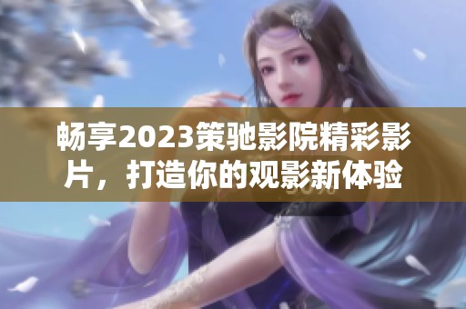 畅享2023策驰影院精彩影片，打造你的观影新体验