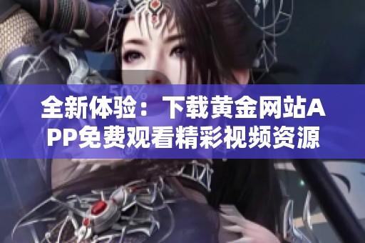 全新体验：下载黄金网站APP免费观看精彩视频资源