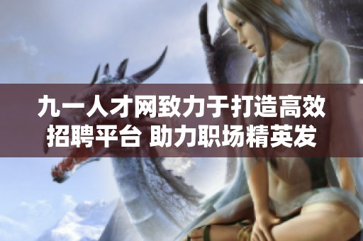 九一人才网致力于打造高效招聘平台 助力职场精英发展