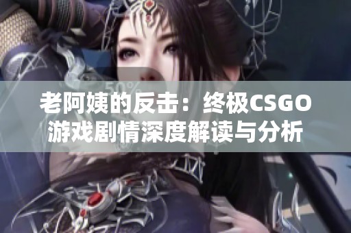 老阿姨的反击：终极CSGO游戏剧情深度解读与分析
