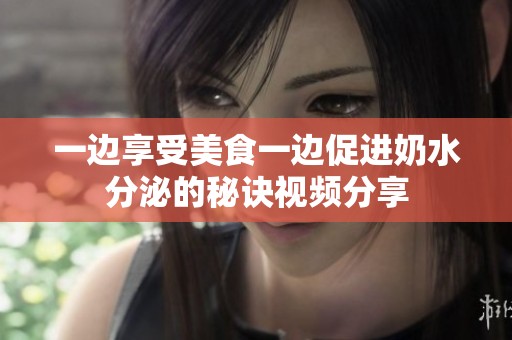 一边享受美食一边促进奶水分泌的秘诀视频分享