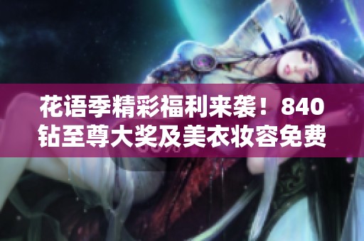 花语季精彩福利来袭！840钻至尊大奖及美衣妆容免费送给你