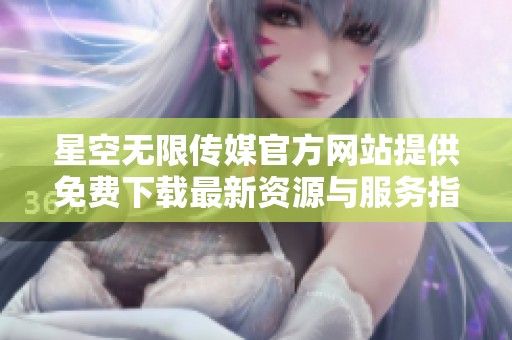 星空无限传媒官方网站提供免费下载最新资源与服务指南