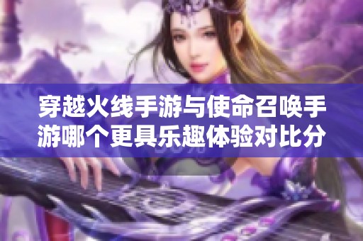 穿越火线手游与使命召唤手游哪个更具乐趣体验对比分析